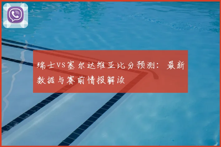 瑞士vs塞尔达维亚比分预测：最新数据与赛前情报解读
