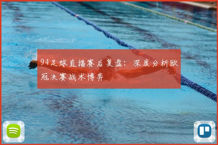 94足球直播赛后复盘:深度分析欧冠决赛战术博弈