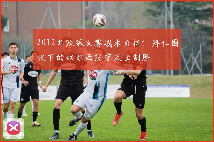 2012年欧冠决赛战术分析：拜仁围攻下的切尔西防守反击制胜