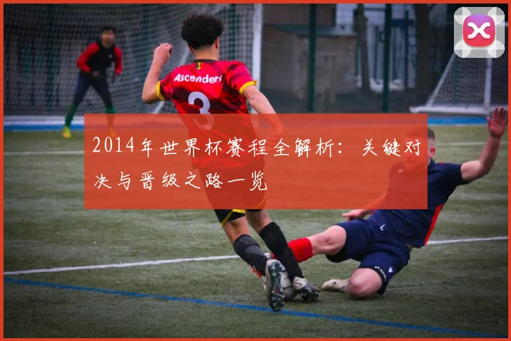 2014年世界杯赛程全解析:关键对决与晋级之路一览