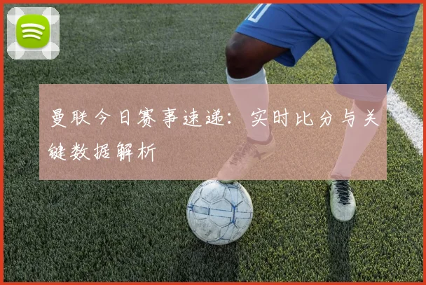 曼联今日赛事速递：实时比分与关键数据解析