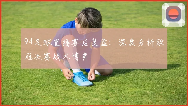 94足球直播赛后复盘:深度分析欧冠决赛战术博弈