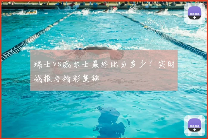 瑞士vs威尔士最终比分多少？实时战报与精彩集锦