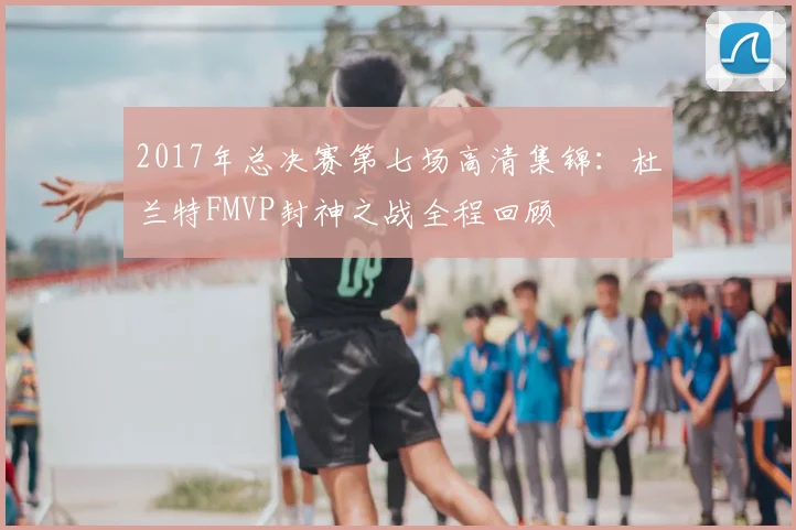 2017年总决赛第七场高清集锦：杜兰特FMVP封神之战全程回顾