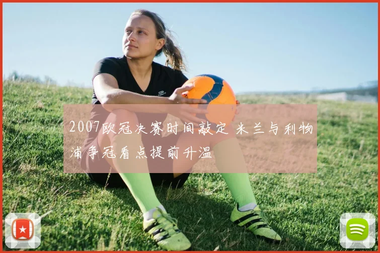 2007欧冠决赛时间敲定 米兰与利物浦争冠看点提前升温