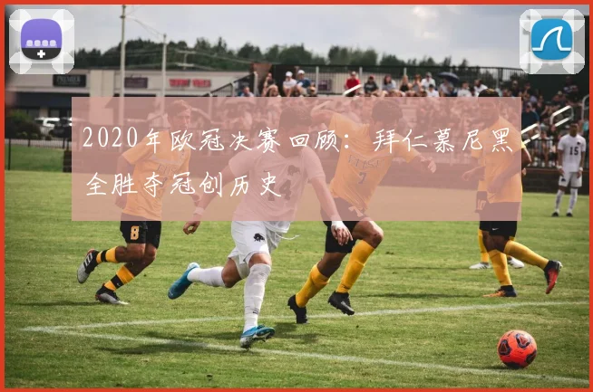 2020年欧冠决赛回顾：拜仁慕尼黑全胜夺冠创历史