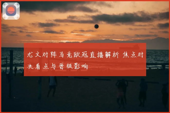 尤文对阵马竞欧冠直播解析 焦点对决看点与晋级影响