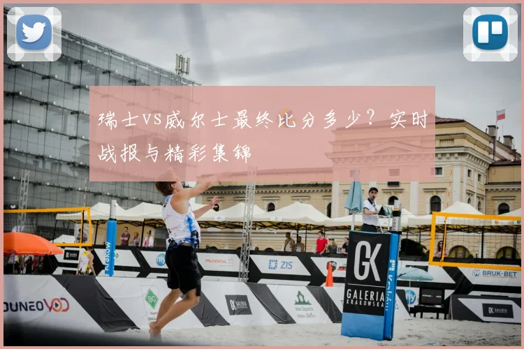 瑞士vs威尔士最终比分多少？实时战报与精彩集锦
