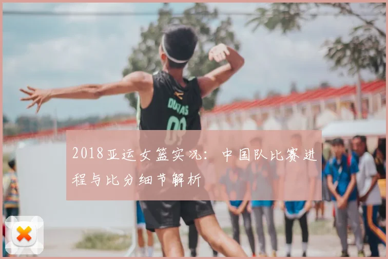 2018亚运女篮实况:中国队比赛进程与比分细节解析