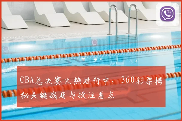 CBA总决赛火热进行中，360彩票揭秘关键战局与投注看点